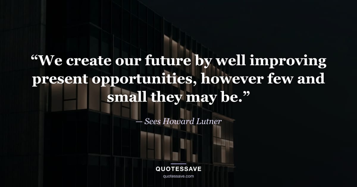 “We create our future by well improving present opportunities, however few and small they may be.” — Sees Howard Lutner