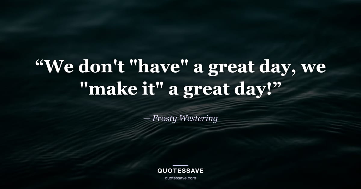 “We don't "have" a great day, we "make it" a great day!” — Frosty Westering