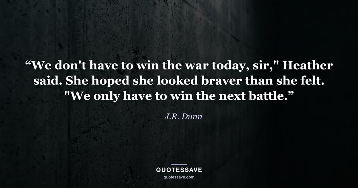 “We don't have to win the war today, sir," Heather said. She hoped she looked braver than she felt. "We only have to win the next battle.” — J.R. Dunn