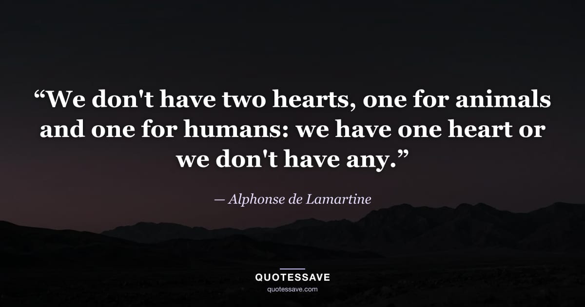 “We don't have two hearts, one for animals and one for humans: we have one heart or we don't have any.” — Alphonse de Lamartine