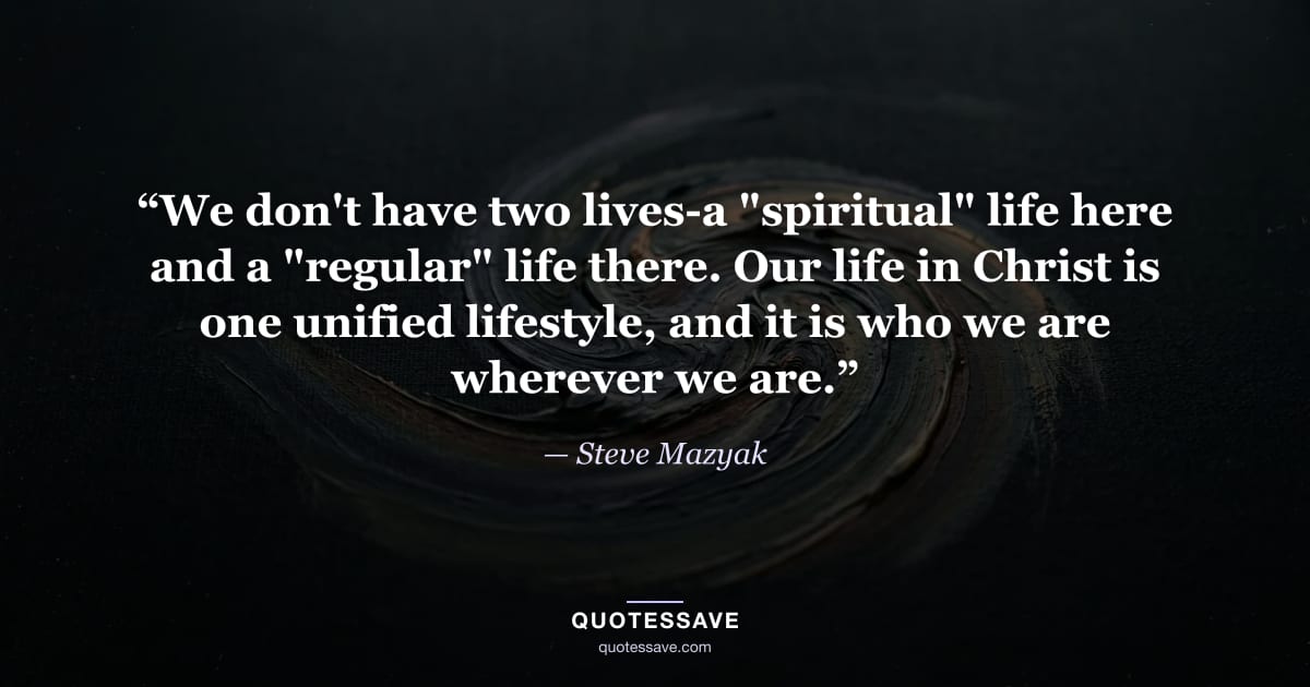 “We don't have two lives-a "spiritual" life here and a "regular" life there. Our life in Christ is one unified lifestyle, and it is who we are wherever we are.” — Steve Mazyak