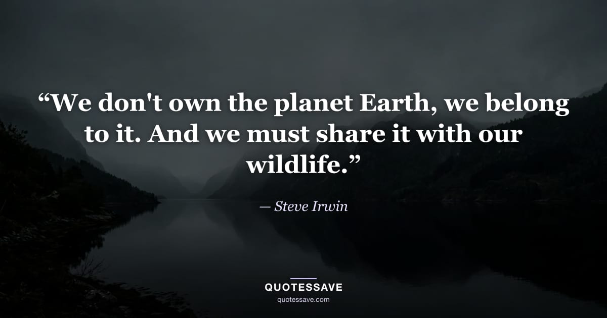 “We don't own the planet Earth, we belong to it. And we must share it with our wildlife.” — Steve Irwin