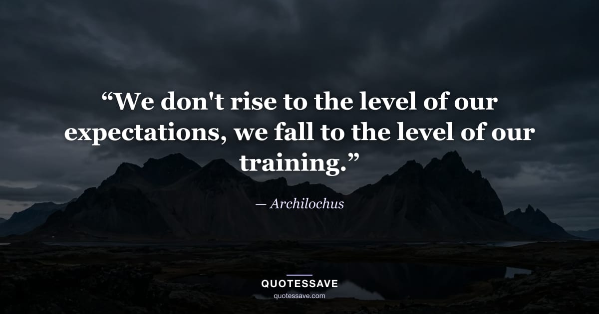 “We don't rise to the level of our expectations, we fall to the level of our training.” — Archilochus