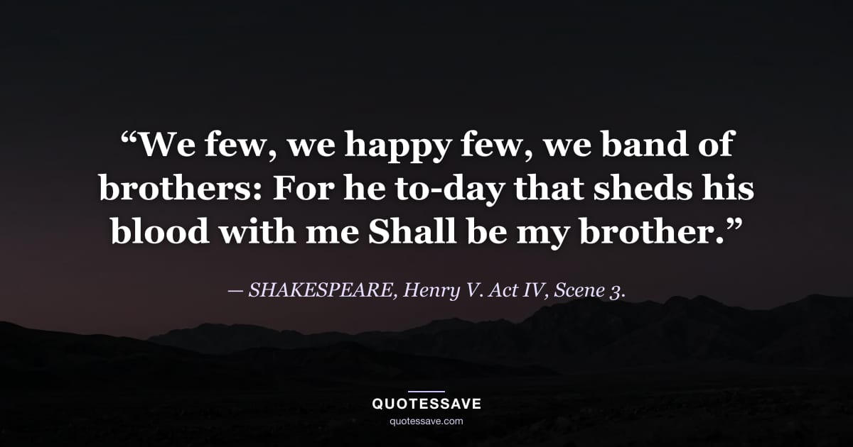 “We few, we happy few, we band of brothers: For he to-day that sheds his blood with me Shall be my brother.” — SHAKESPEARE, Henry V. Act IV, Scene 3.