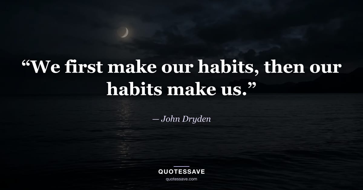 “We first make our habits, then our habits make us.” — John Dryden