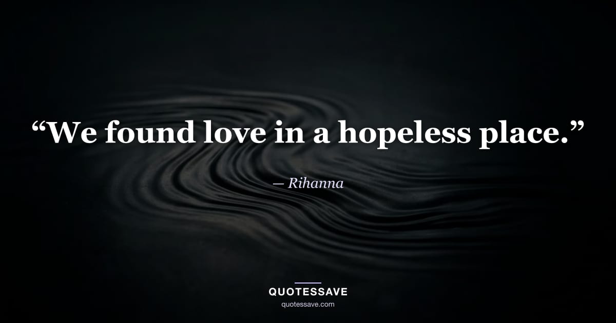 “We found love in a hopeless place.” — Rihanna