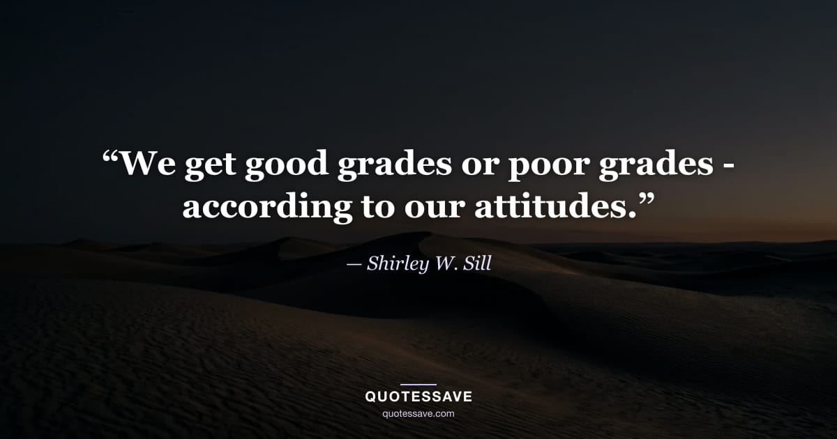 “We get good grades or poor grades - according to our attitudes.” — Shirley W. Sill