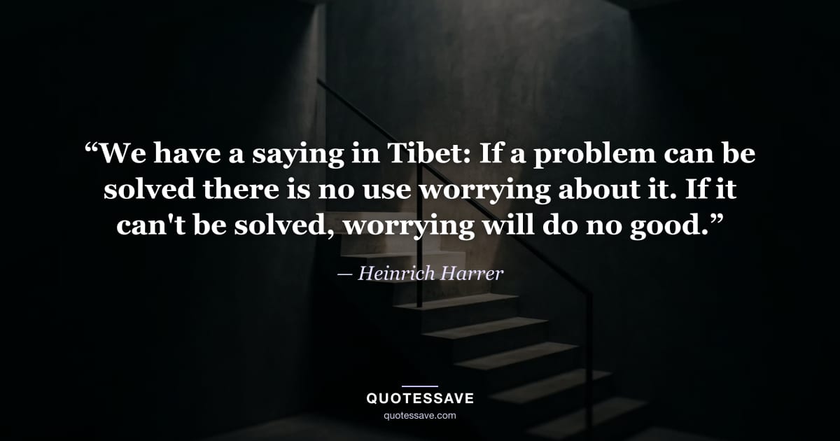 “We have a saying in Tibet: If a problem can be solved there is no use worrying about it. If it can't be solved, worrying will do no good.” — Heinrich Harrer