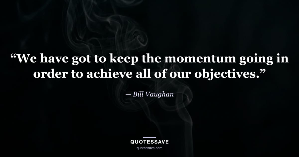 “We have got to keep the momentum going in order to achieve all of our objectives.” — Bill Vaughan