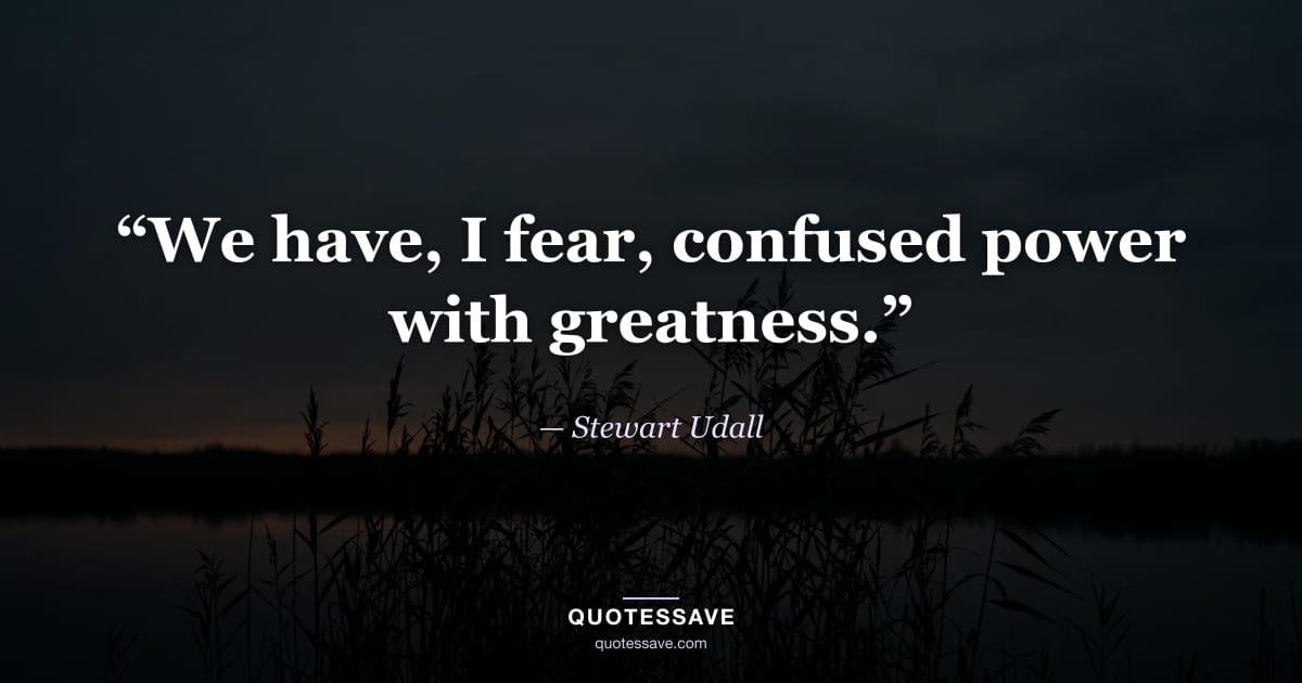 “We have, I fear, confused power with greatness.” — Stewart Udall