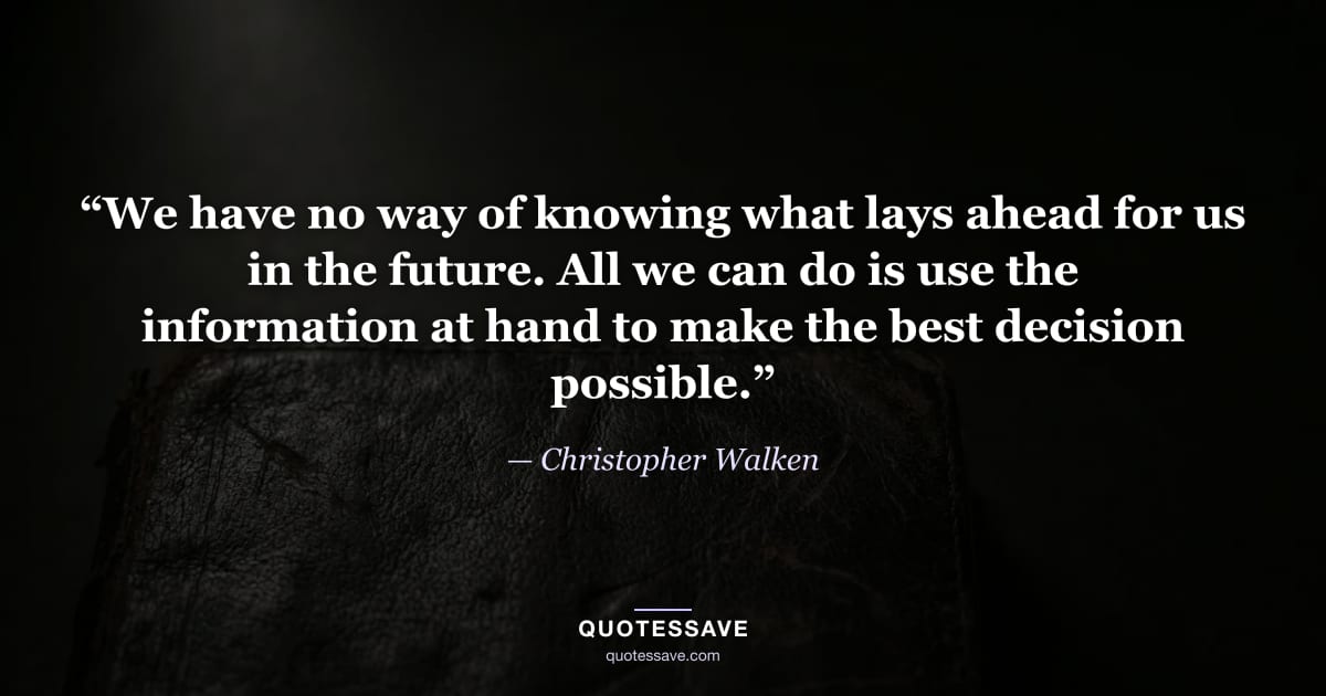 “We have no way of knowing what lays ahead for us in the future. All we can do is use the information at hand to make the best decision possible.” — Christopher Walken