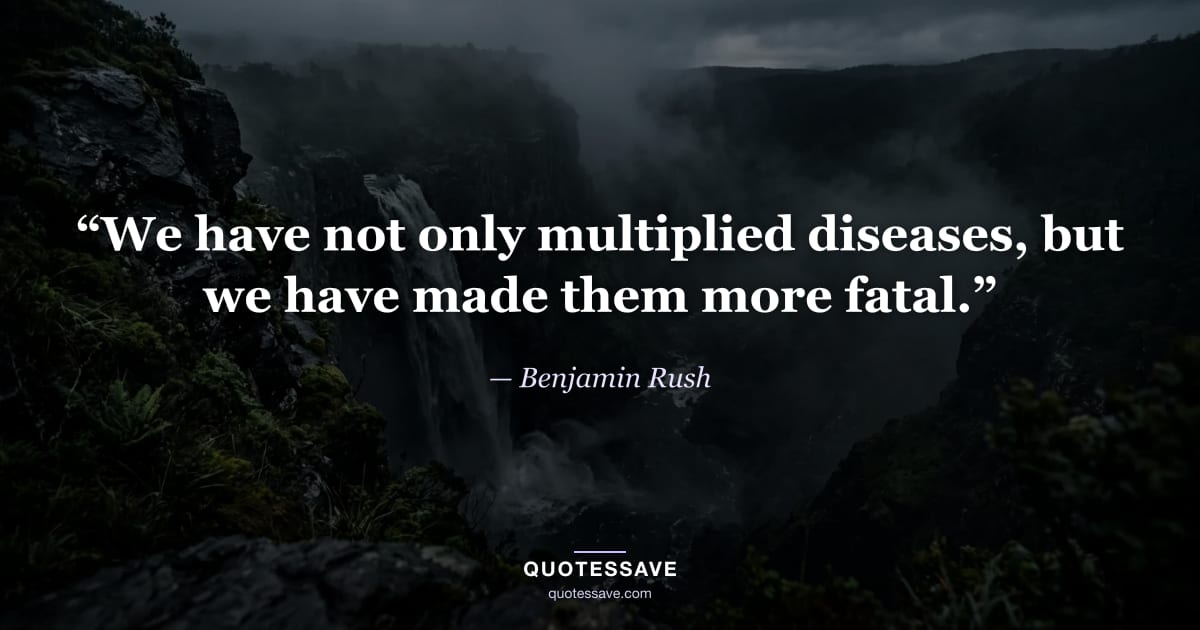 “We have not only multiplied diseases, but we have made them more fatal.” — Benjamin Rush