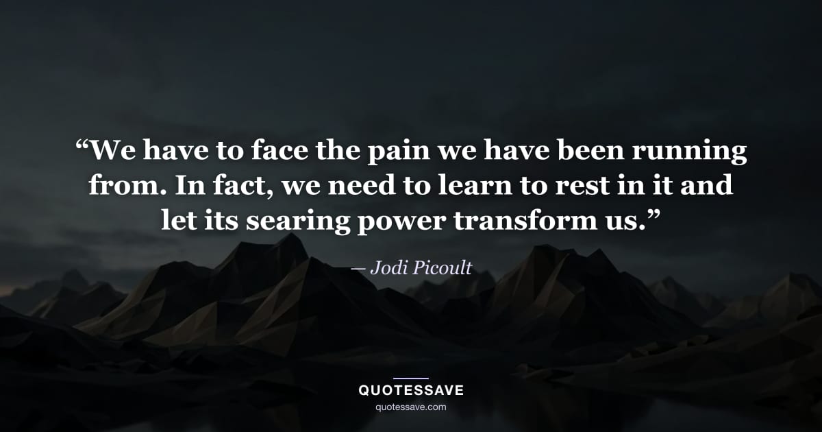 “We have to face the pain we have been running from. In fact, we need to learn to rest in it and let its searing power transform us.” — Jodi Picoult