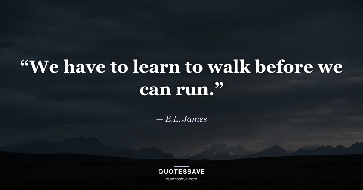 “We have to learn to walk before we can run.” — E.L. James