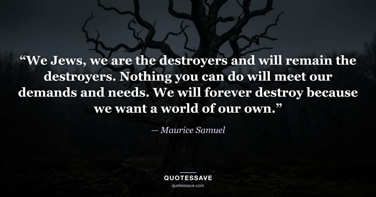 “We Jews, we are the destroyers and will remain the destroyers. Nothing you can do will meet our demands and needs. We will forever destroy because we want a world of our own.” — Maurice Samuel