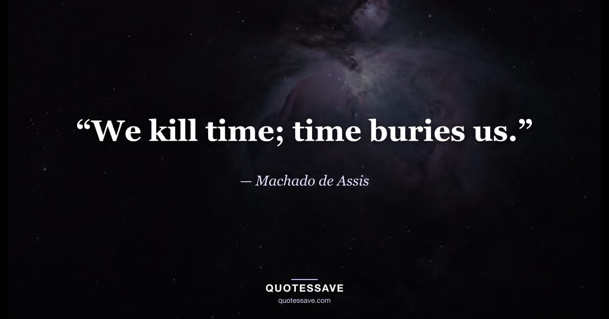 “We kill time; time buries us.” — Machado de Assis