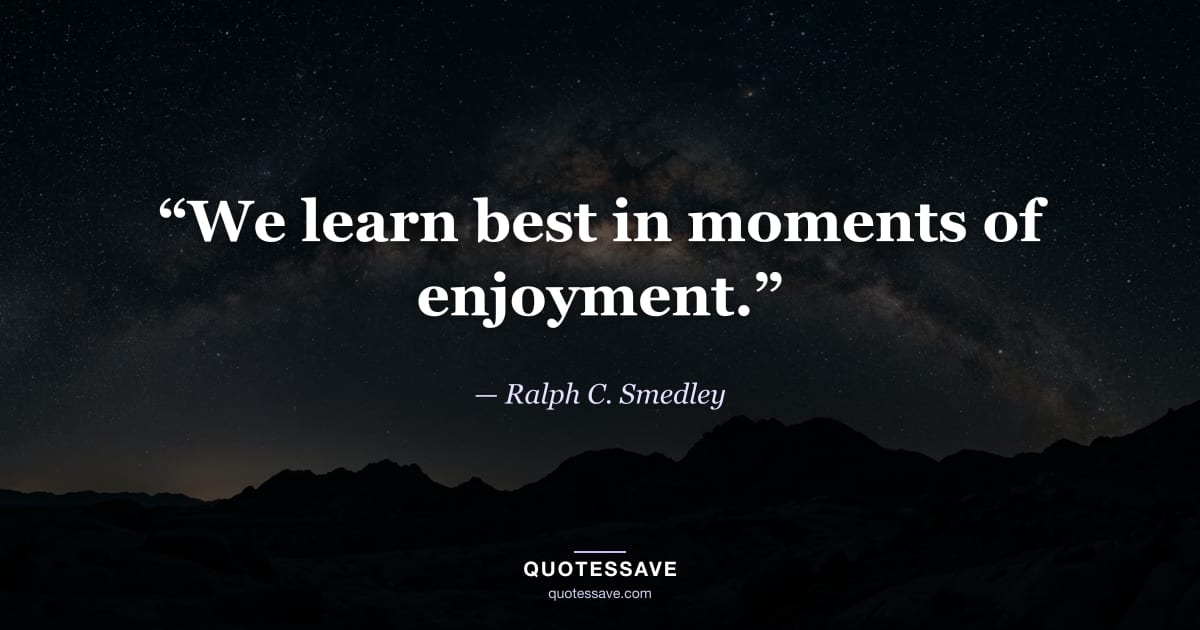“We learn best in moments of enjoyment.” — Ralph C. Smedley
