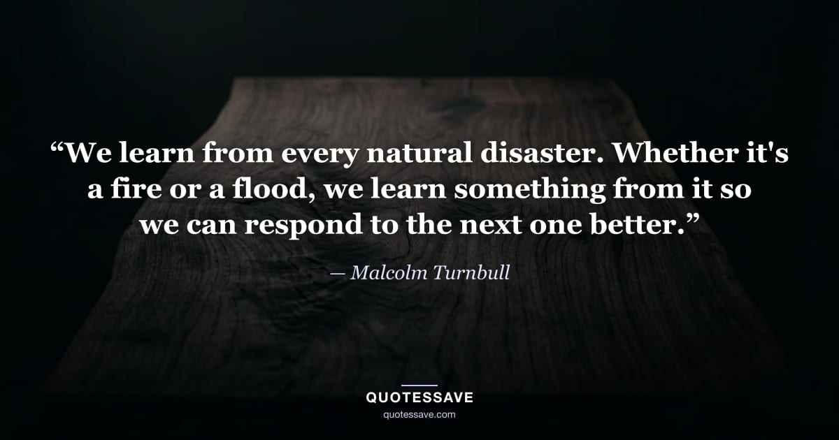 “We learn from every natural disaster. Whether it's a fire or a flood, we learn something from it so we can respond to the next one better.” — Malcolm Turnbull
