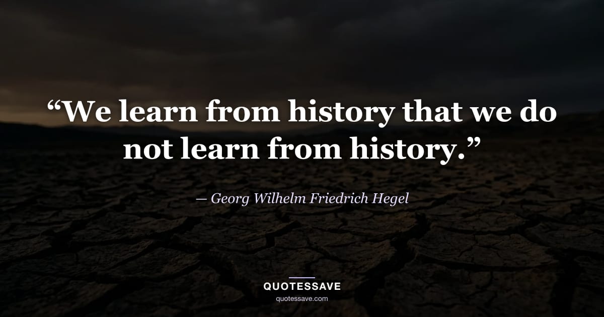 “We learn from history that we do not learn from history.” — Georg Wilhelm Friedrich Hegel
