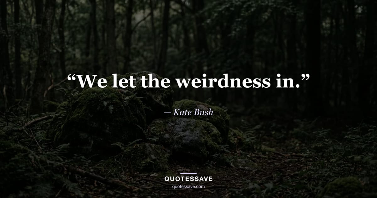 “We let the weirdness in.” — Kate Bush