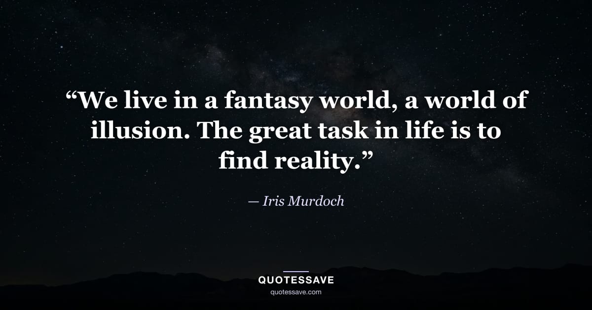 “We live in a fantasy world, a world of illusion. The great task in life is to find reality.” — Iris Murdoch