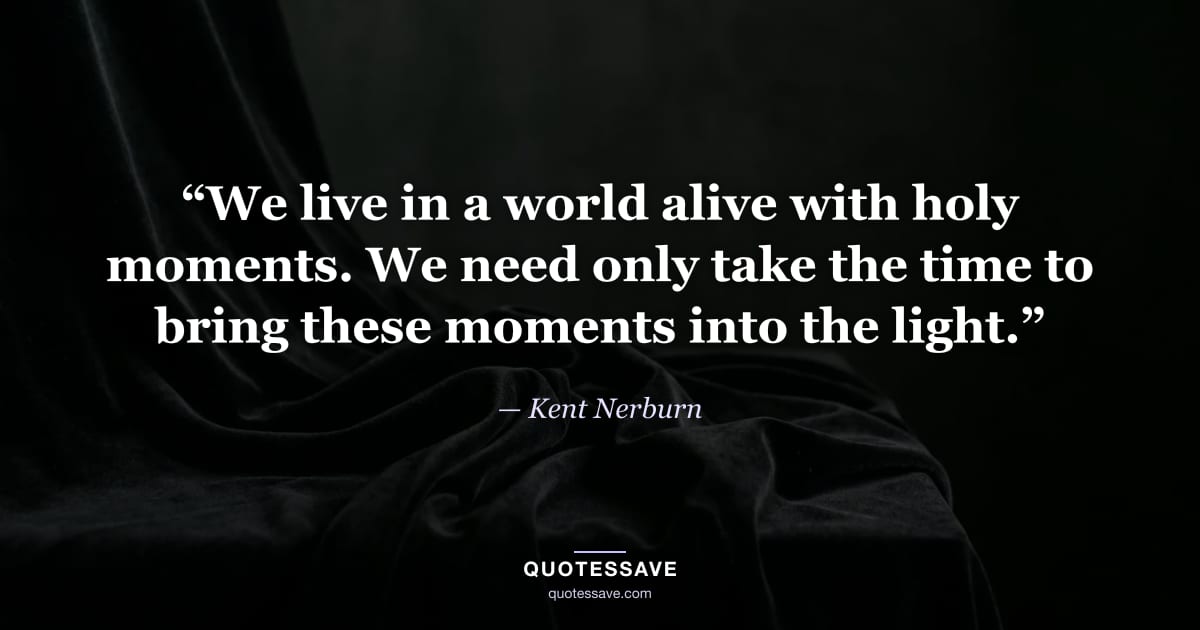 “We live in a world alive with holy moments. We need only take the time to bring these moments into the light.” — Kent Nerburn