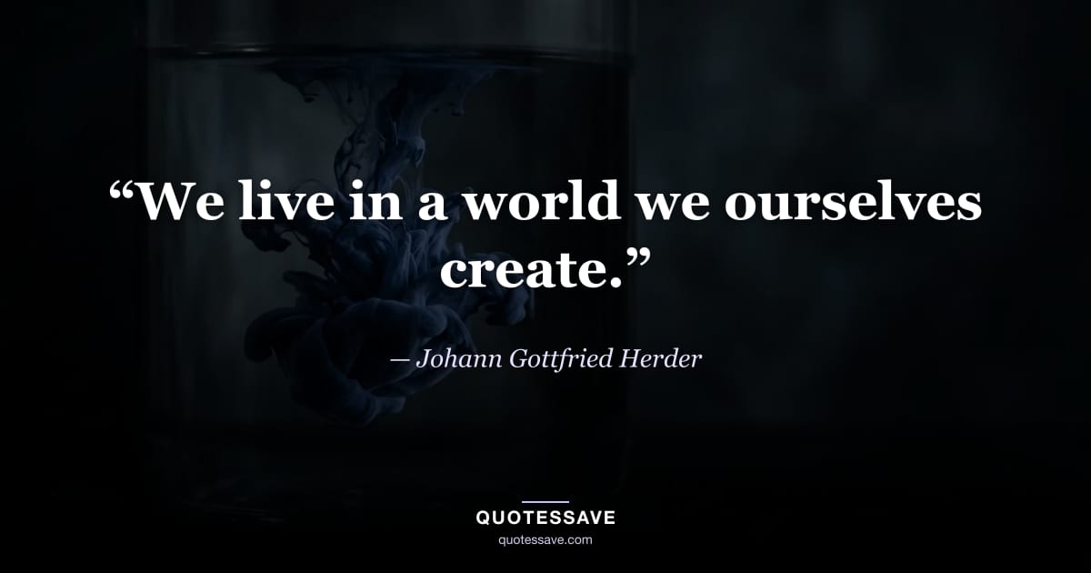“We live in a world we ourselves create.” — Johann Gottfried Herder