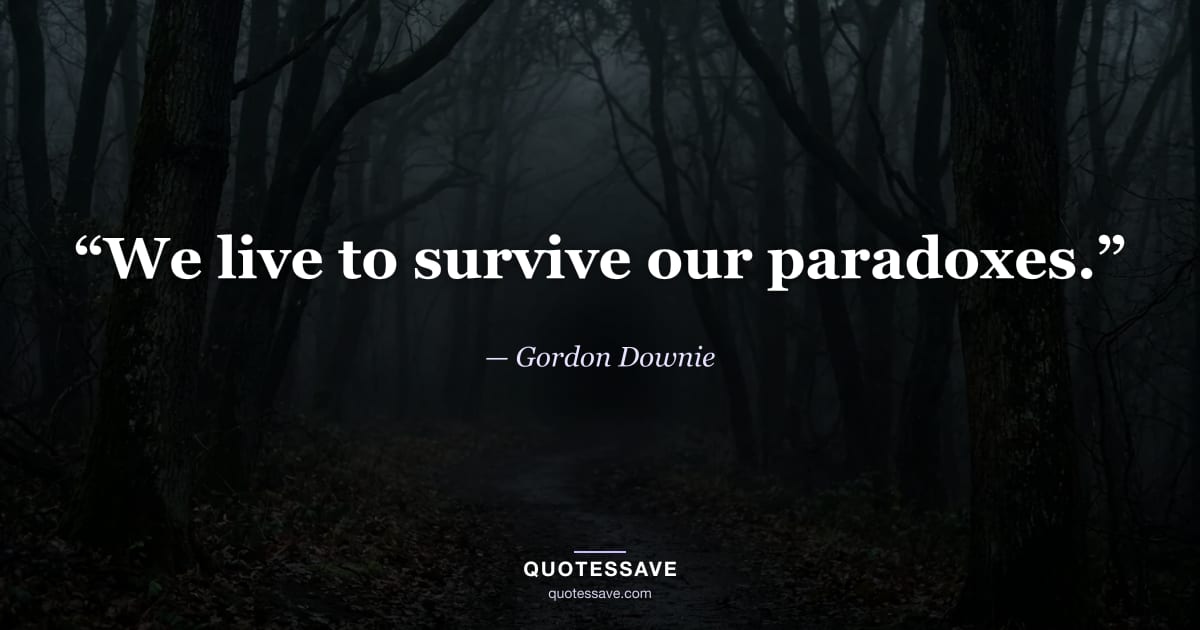 “We live to survive our paradoxes.” — Gordon Downie