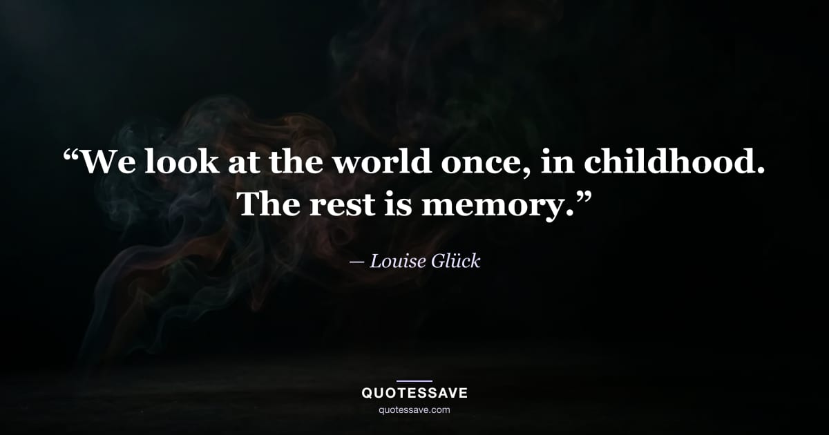 “We look at the world once, in childhood. The rest is memory.” — Louise Glück