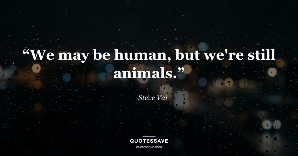 “We may be human, but we're still animals.” — Steve Vai