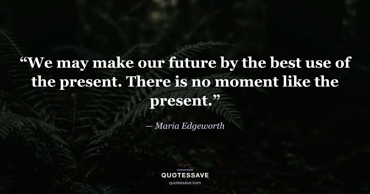 “We may make our future by the best use of the present. There is no moment like the present.” — Maria Edgeworth