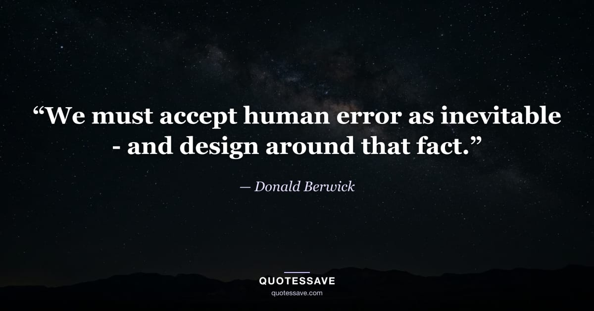 “We must accept human error as inevitable - and design around that fact.” — Donald Berwick