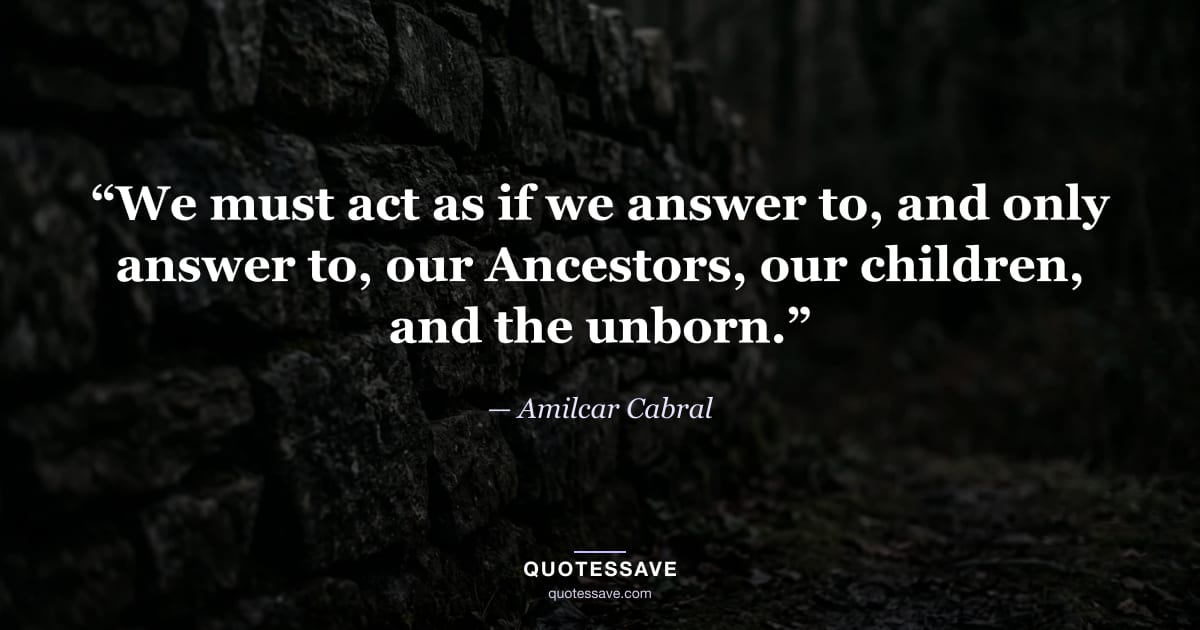 “We must act as if we answer to, and only answer to, our Ancestors, our children, and the unborn.” — Amilcar Cabral