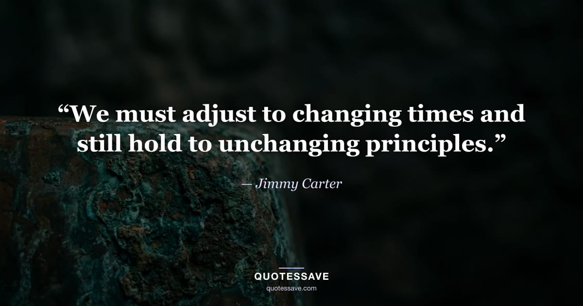 “We must adjust to changing times and still hold to unchanging principles.” — Jimmy Carter
