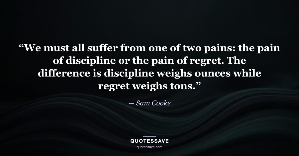 “We must all suffer from one of two pains: the pain of discipline or the pain of regret. The difference is discipline weighs ounces while regret weighs tons.” — Sam Cooke