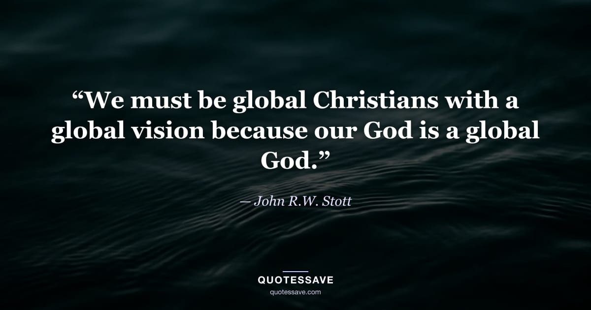 “We must be global Christians with a global vision because our God is a global God.” — John R.W. Stott