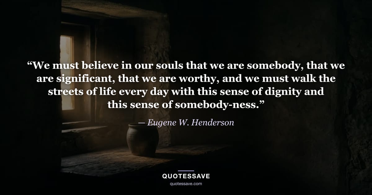 “We must believe in our souls that we are somebody, that we are significant, that we are worthy, and we must walk the streets of life every day with this sense of dignity and this sense of somebody-ness.” — Eugene W. Henderson