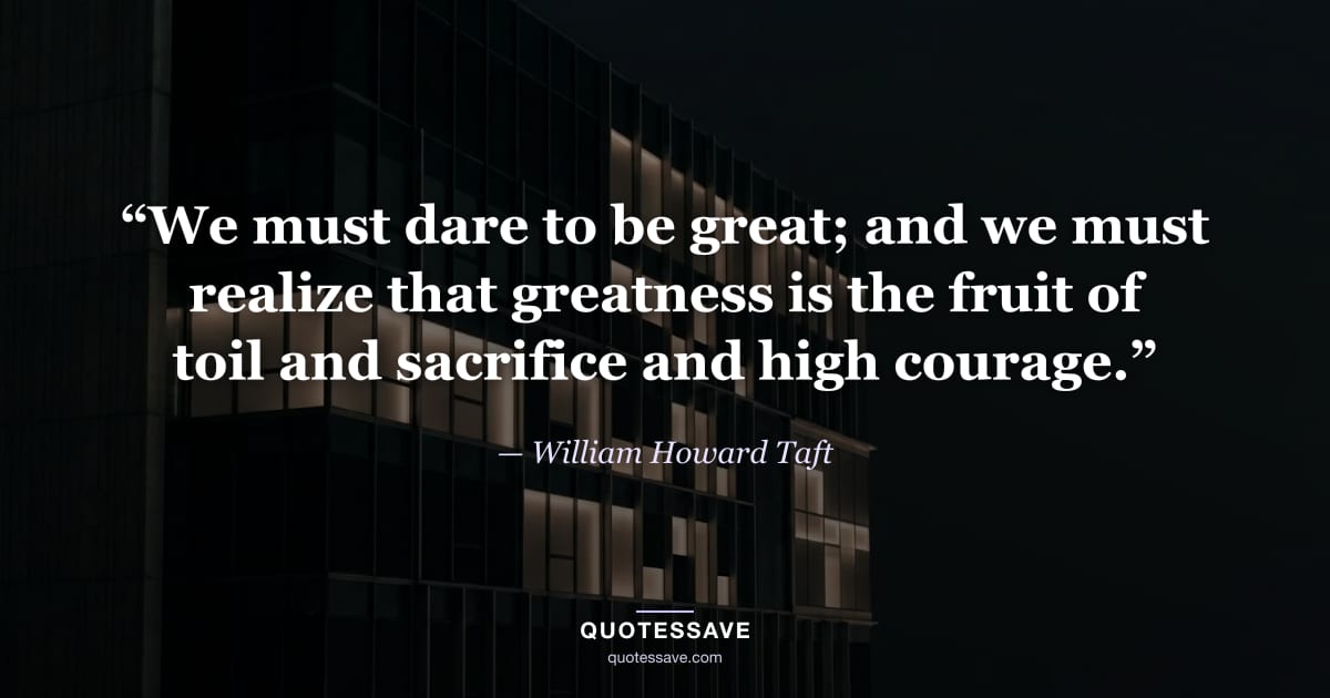 “We must dare to be great; and we must realize that greatness is the fruit of toil and sacrifice and high courage.” — William Howard Taft