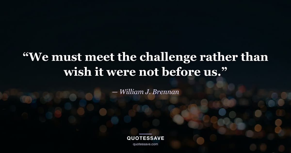 “We must meet the challenge rather than wish it were not before us.” — William J. Brennan