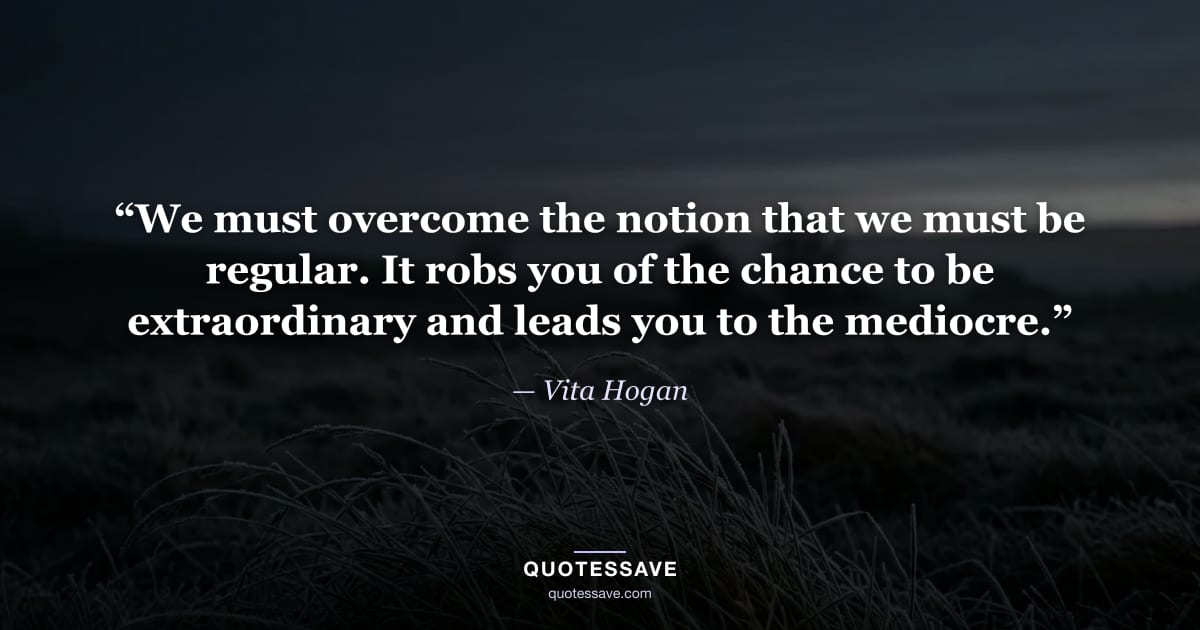 “We must overcome the notion that we must be regular. It robs you of the chance to be extraordinary and leads you to the mediocre.” — Vita Hogan