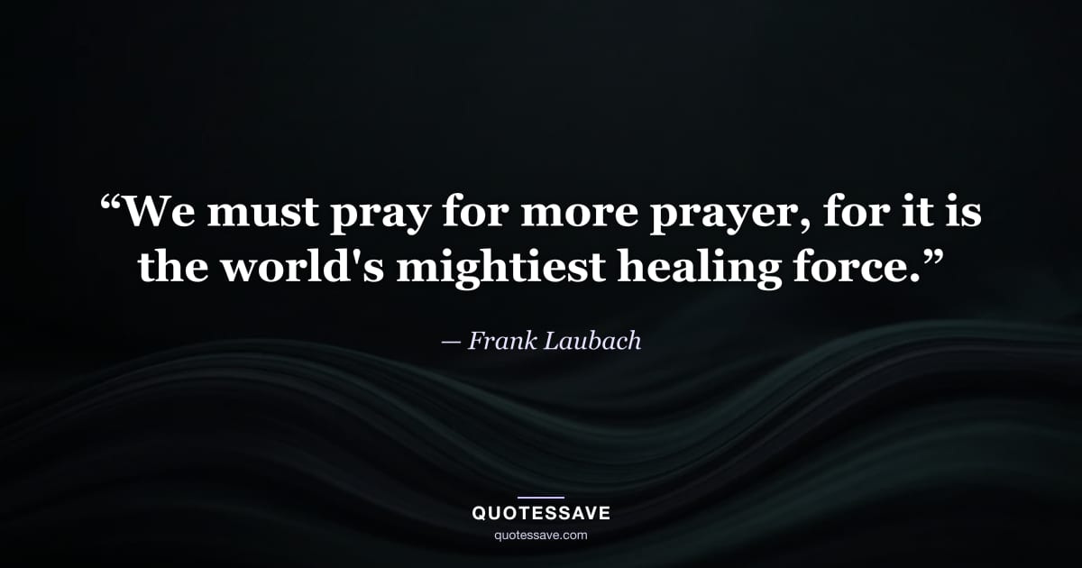 “We must pray for more prayer, for it is the world's mightiest healing force.” — Frank Laubach