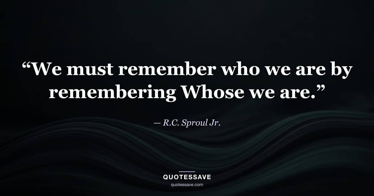 “We must remember who we are by remembering Whose we are.” — R.C. Sproul Jr.