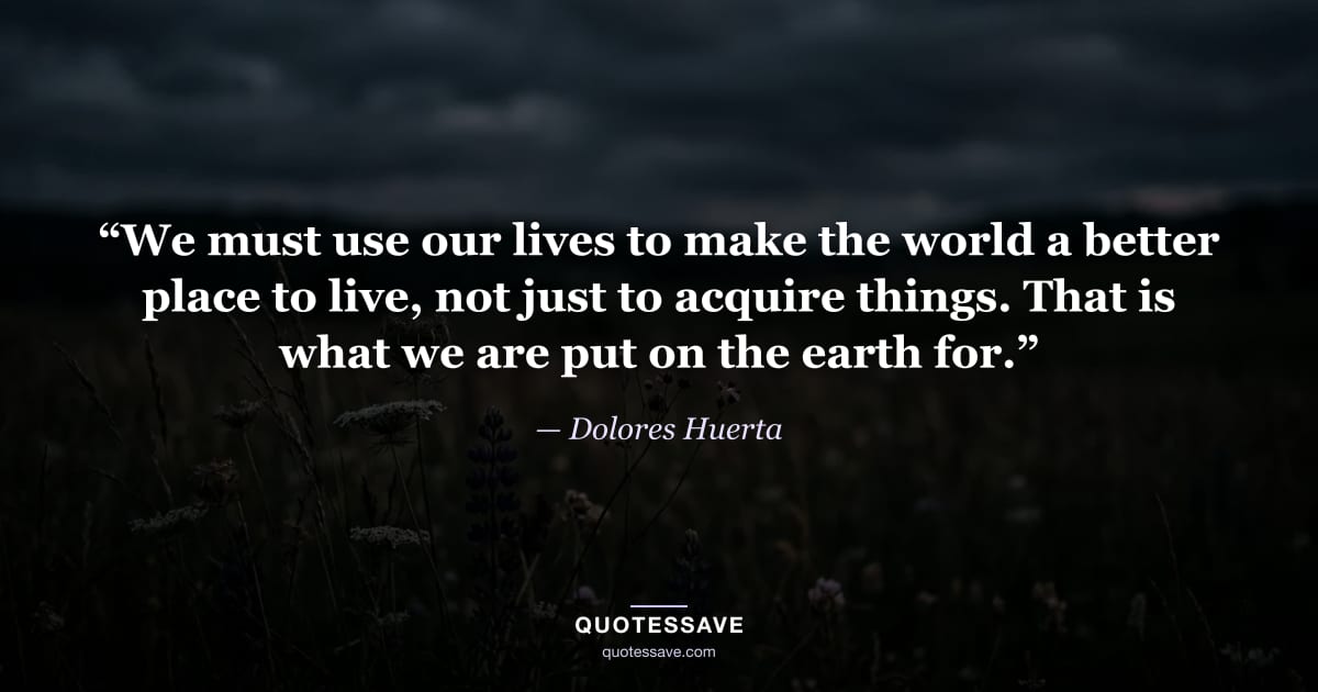 “We must use our lives to make the world a better place to live, not just to acquire things. That is what we are put on the earth for.” — Dolores Huerta