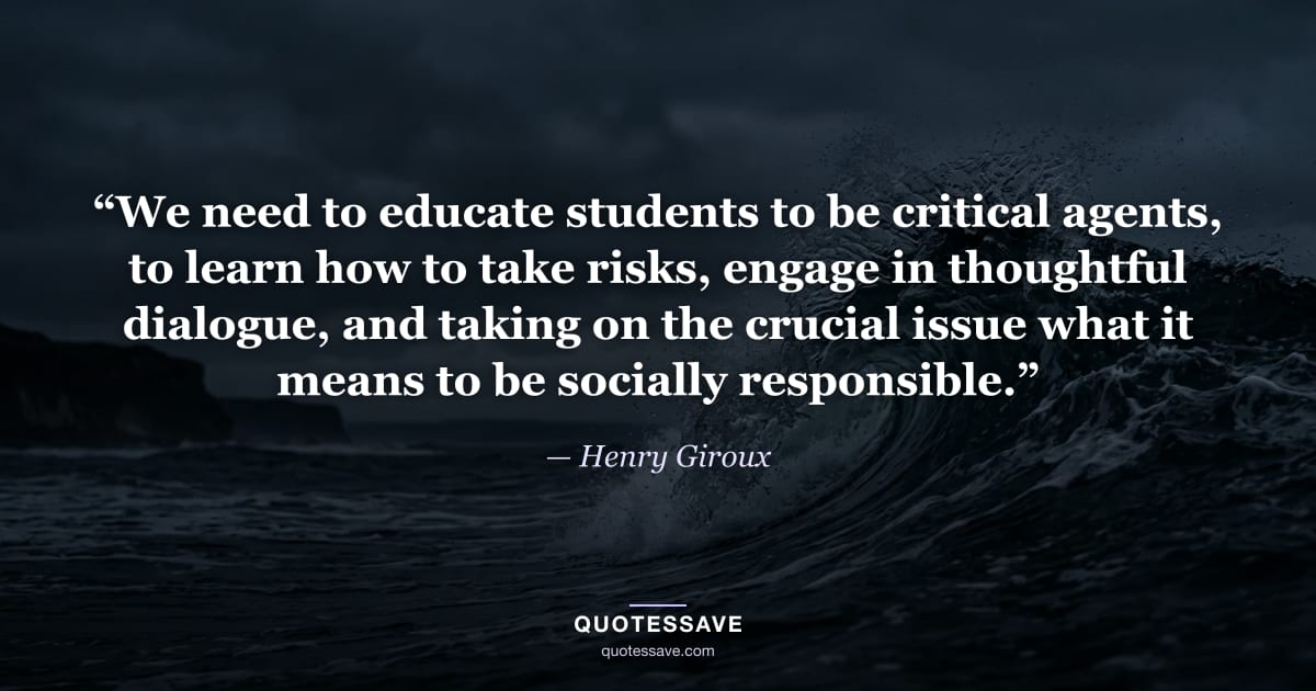 “We need to educate students to be critical agents, to learn how to take risks, engage in thoughtful dialogue, and taking on the crucial issue what it means to be socially responsible.” — Henry Giroux