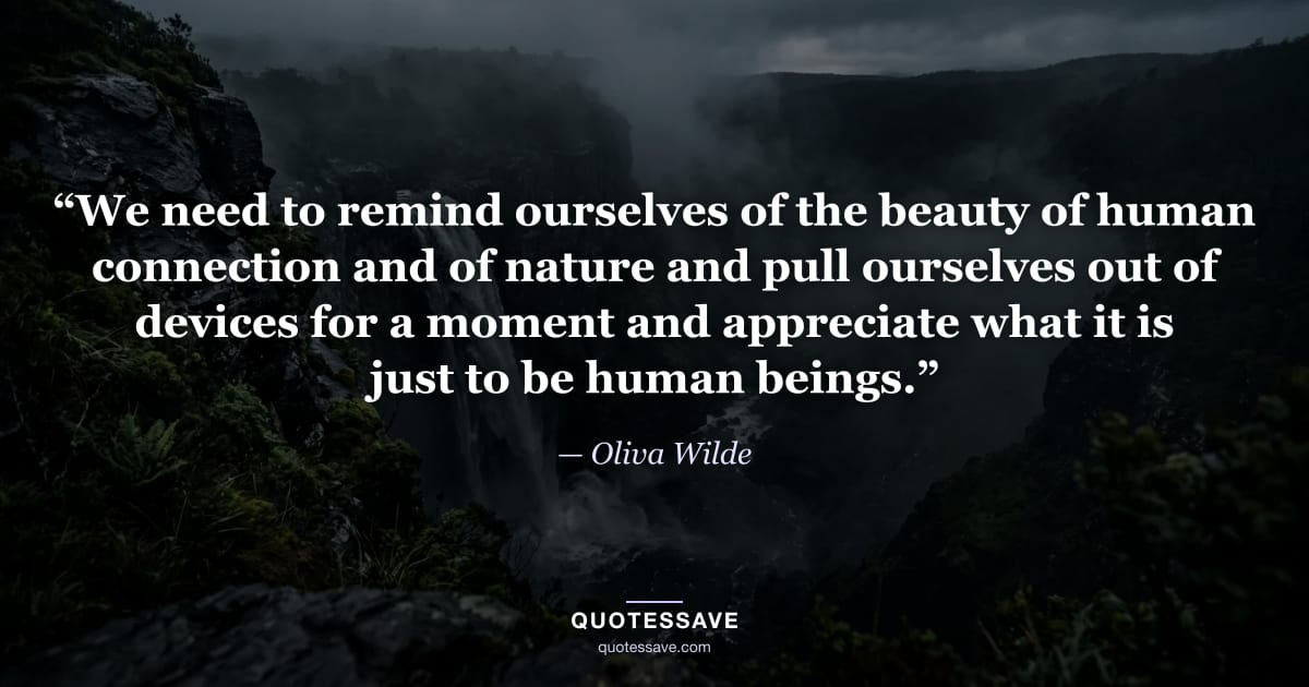 “We need to remind ourselves of the beauty of human connection and of nature and pull ourselves out of devices for a moment and appreciate what it is just to be human beings.” — Oliva Wilde