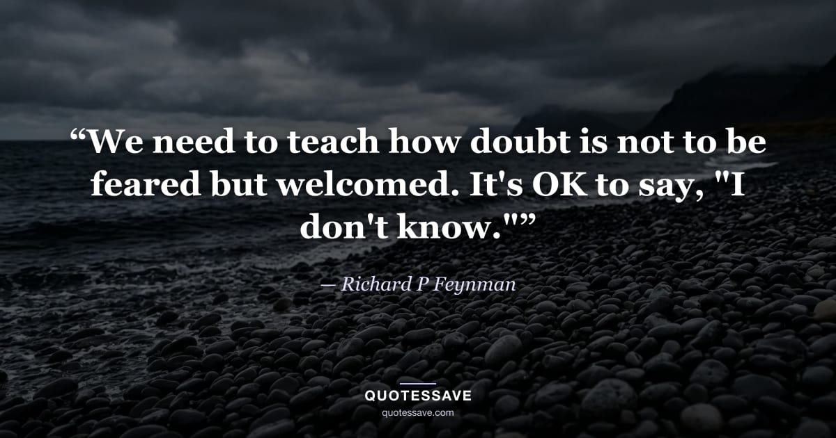 “We need to teach how doubt is not to be feared but welcomed. It's OK to say, "I don't know."” — Richard P Feynman