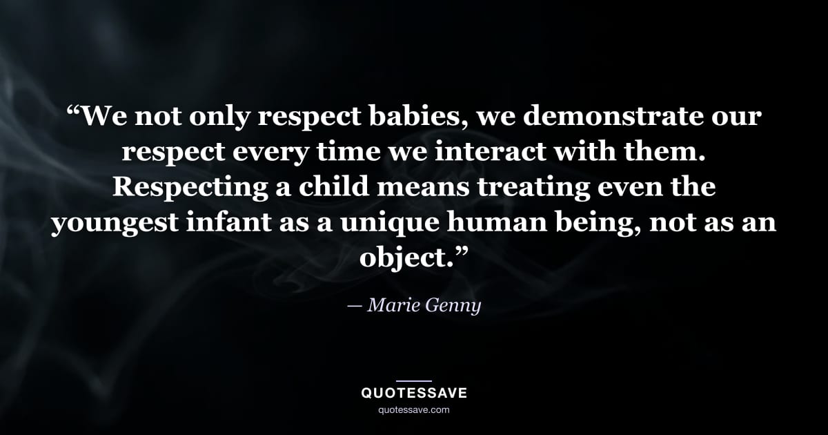 “We not only respect babies, we demonstrate our respect every time we interact with them. Respecting a child means treating even the youngest infant as a unique human being, not as an object.” — Marie Genny
