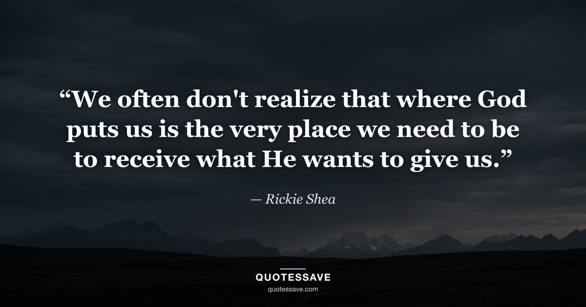 “We often don't realize that where God puts us is the very place we need to be to receive what He wants to give us.” — Rickie Shea