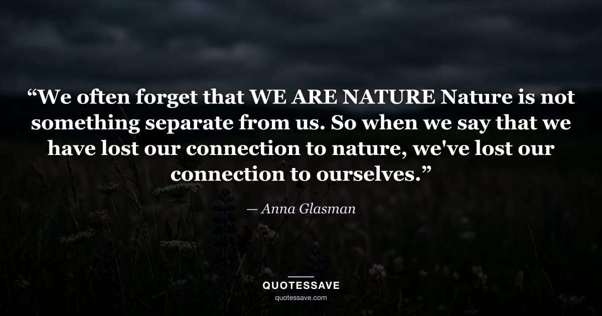 “We often forget that WE ARE NATURE Nature is not something separate from us. So when we say that we have lost our connection to nature, we've lost our connection to ourselves.” — Anna Glasman