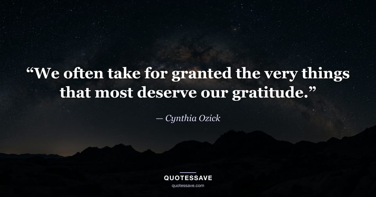 “We often take for granted the very things that most deserve our gratitude.” — Cynthia Ozick